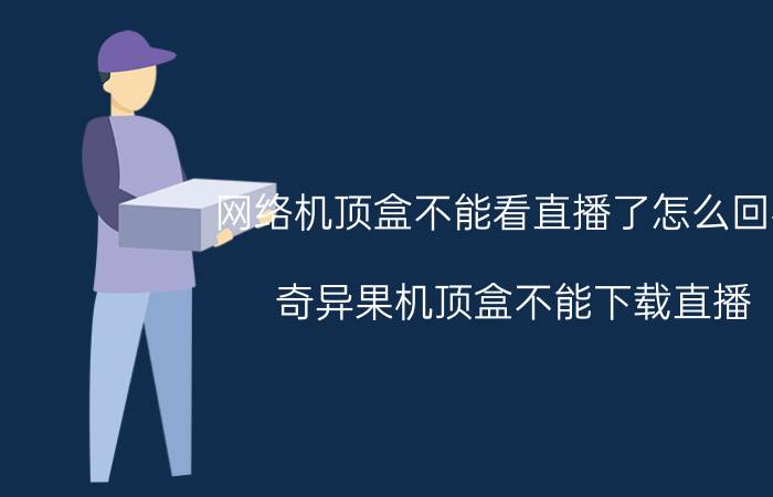 网络机顶盒不能看直播了怎么回事 奇异果机顶盒不能下载直播？